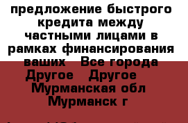 предложение быстрого кредита между частными лицами в рамках финансирования ваших - Все города Другое » Другое   . Мурманская обл.,Мурманск г.